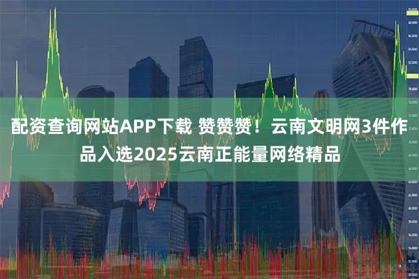 配资查询网站APP下载 赞赞赞！云南文明网3件作品入选2025云南正能量网络精品