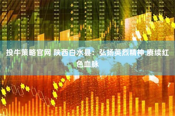投牛策略官网 陕西白水县：弘扬英烈精神 赓续红色血脉