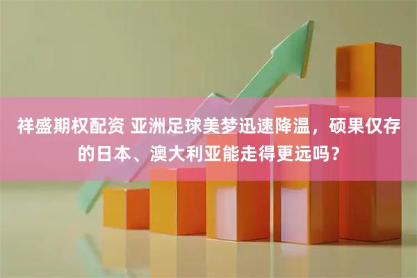 祥盛期权配资 亚洲足球美梦迅速降温，硕果仅存的日本、澳大利亚能走得更远吗？