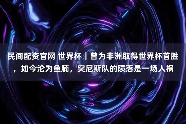民间配资官网 世界杯｜曾为非洲取得世界杯首胜，如今沦为鱼腩，突尼斯队的陨落是一场人祸