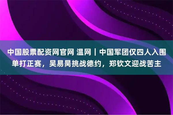 中国股票配资网官网 温网｜中国军团仅四人入围单打正赛，吴易昺挑战德约，郑钦文迎战苦主