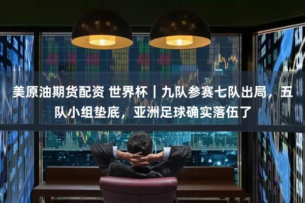 美原油期货配资 世界杯｜九队参赛七队出局，五队小组垫底，亚洲足球确实落伍了