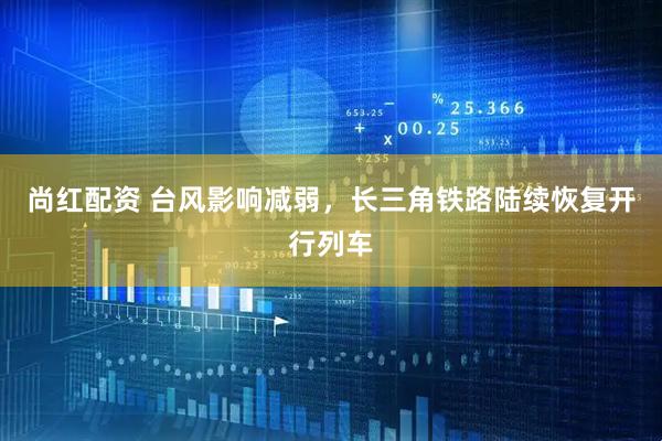 尚红配资 台风影响减弱,长三角铁路陆续恢复开行列车