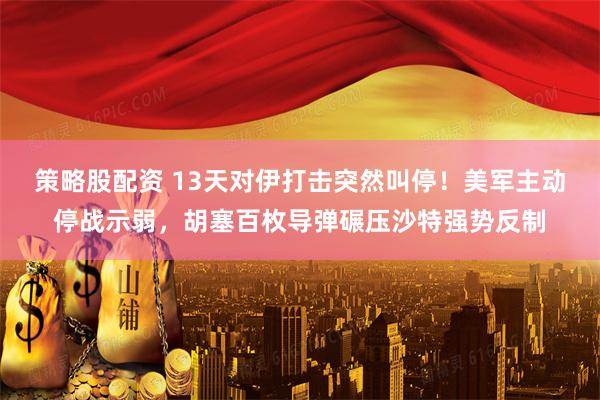 策略股配资 13天对伊打击突然叫停！美军主动停战示弱，胡塞百枚导弹碾压沙特强势反制